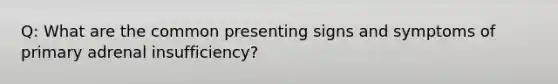 Q: What are the common presenting signs and symptoms of primary adrenal insufficiency?