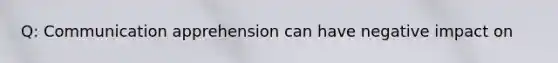 Q: Communication apprehension can have negative impact on