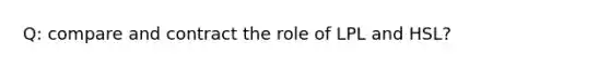 Q: compare and contract the role of LPL and HSL?