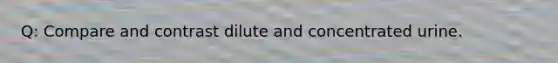 Q: Compare and contrast dilute and concentrated urine.