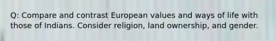 Q: Compare and contrast European values and ways of life with those of Indians. Consider religion, land ownership, and gender.