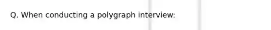 Q. When conducting a polygraph interview: