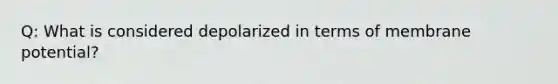 Q: What is considered depolarized in terms of membrane potential?