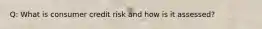 Q: What is consumer credit risk and how is it assessed?