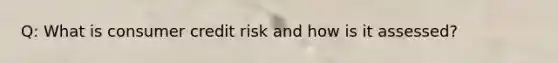 Q: What is consumer credit risk and how is it assessed?