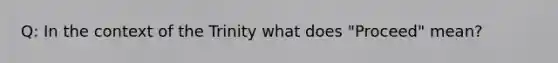 Q: In the context of the Trinity what does "Proceed" mean?