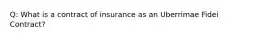 Q: What is a contract of insurance as an Uberrimae Fidei Contract?