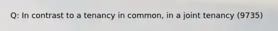 Q: In contrast to a tenancy in common, in a joint tenancy (9735)