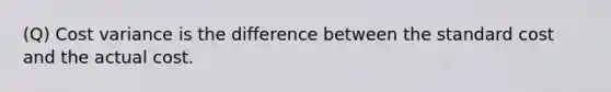 (Q) Cost variance is the difference between the standard cost and the actual cost.