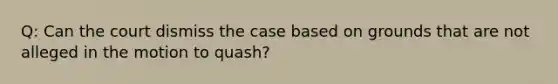 Q: Can the court dismiss the case based on grounds that are not alleged in the motion to quash?