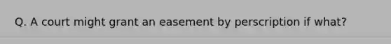 Q. A court might grant an easement by perscription if what?