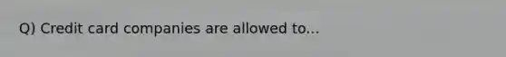 Q) Credit card companies are allowed to...