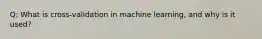 Q: What is cross-validation in machine learning, and why is it used?