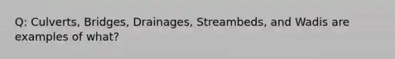 Q: Culverts, Bridges, Drainages, Streambeds, and Wadis are examples of what?