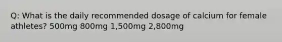 Q: What is the daily recommended dosage of calcium for female athletes? 500mg 800mg 1,500mg 2,800mg