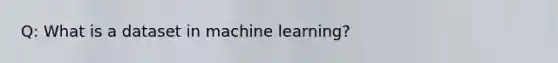 Q: What is a dataset in machine learning?