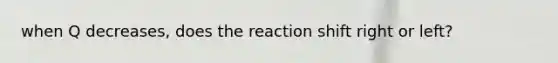 when Q decreases, does the reaction shift right or left?