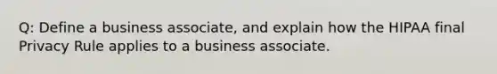 Q: Define a business associate, and explain how the HIPAA final Privacy Rule applies to a business associate.