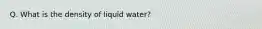 Q. What is the density of liquid water?