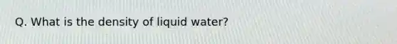 Q. What is the density of liquid water?