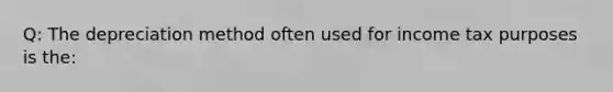 Q: The depreciation method often used for income tax purposes is the: