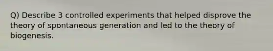 Q) Describe 3 controlled experiments that helped disprove the theory of spontaneous generation and led to the theory of biogenesis.