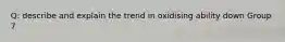 Q: describe and explain the trend in oxidising ability down Group 7