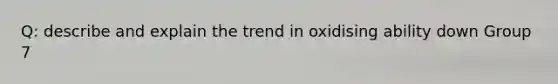 Q: describe and explain the trend in oxidising ability down Group 7