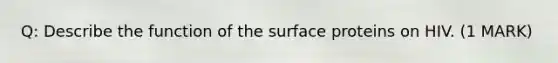 Q: Describe the function of the surface proteins on HIV. (1 MARK)