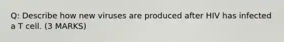 Q: Describe how new viruses are produced after HIV has infected a T cell. (3 MARKS)