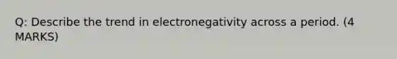 Q: Describe the trend in electronegativity across a period. (4 MARKS)