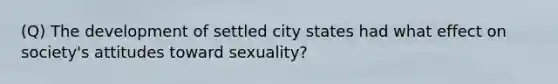 (Q) The development of settled city states had what effect on society's attitudes toward sexuality?