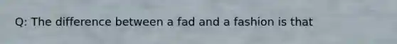 Q: The difference between a fad and a fashion is that