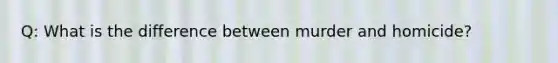 Q: What is the difference between murder and homicide?