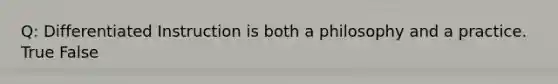 Q: Differentiated Instruction is both a philosophy and a practice. True False