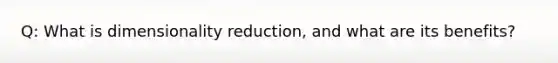 Q: What is dimensionality reduction, and what are its benefits?