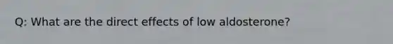 Q: What are the direct effects of low aldosterone?