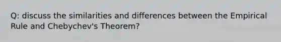 Q: discuss the similarities and differences between the Empirical Rule and Chebychev's Theorem?