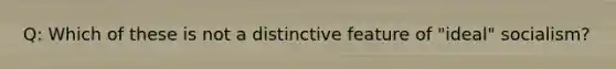 Q: Which of these is not a distinctive feature of "ideal" socialism?