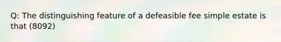 Q: The distinguishing feature of a defeasible fee simple estate is that (8092)