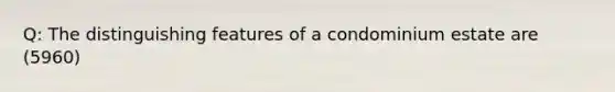 Q: The distinguishing features of a condominium estate are (5960)