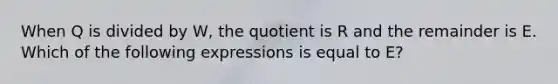 When Q is divided by W, the quotient is R and the remainder is E. Which of the following expressions is equal to E?