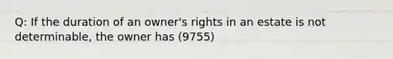 Q: If the duration of an owner's rights in an estate is not determinable, the owner has (9755)