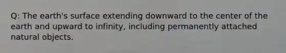 Q: The earth's surface extending downward to the center of the earth and upward to infinity, including permanently attached natural objects.