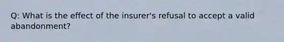 Q: What is the effect of the insurer's refusal to accept a valid abandonment?