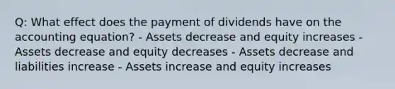 Q: What effect does the payment of dividends have on <a href='https://www.questionai.com/knowledge/k7UJ6J5ODQ-the-accounting-equation' class='anchor-knowledge'>the accounting equation</a>? - Assets decrease and equity increases - Assets decrease and equity decreases - Assets decrease and liabilities increase - Assets increase and equity increases