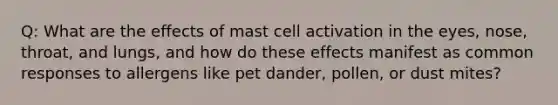 Q: What are the effects of mast cell activation in the eyes, nose, throat, and lungs, and how do these effects manifest as common responses to allergens like pet dander, pollen, or dust mites?