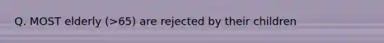 Q. MOST elderly (>65) are rejected by their children