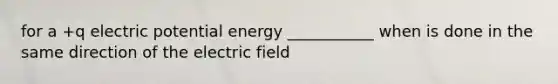 for a +q electric potential energy ___________ when is done in the same direction of the electric field