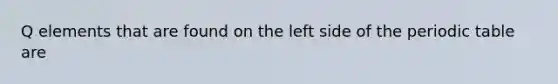 Q elements that are found on the left side of <a href='https://www.questionai.com/knowledge/kIrBULvFQz-the-periodic-table' class='anchor-knowledge'>the periodic table</a> are